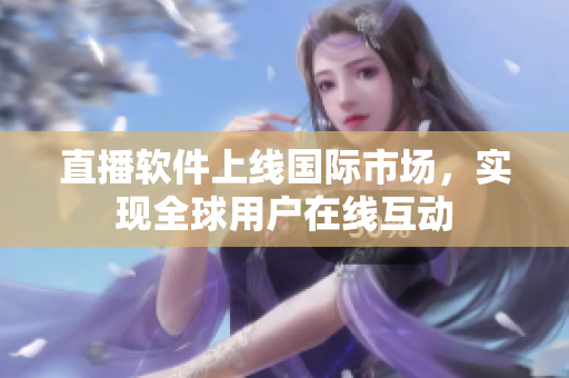 直播软件上线国际市场，实现全球用户在线互动