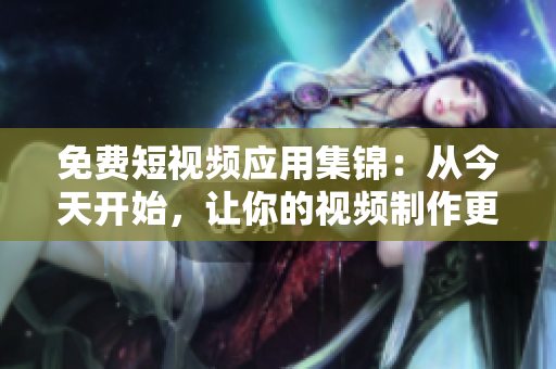 免费短视频应用集锦：从今天开始，让你的视频制作更添光彩