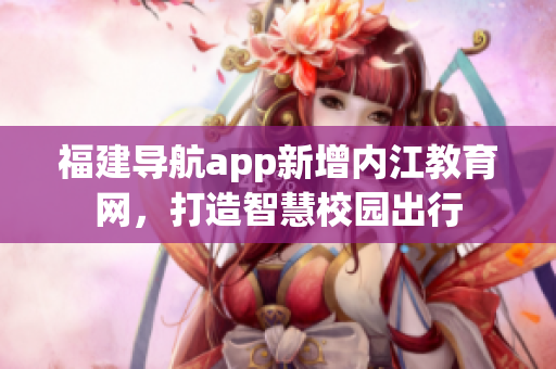 福建导航app新增内江教育网，打造智慧校园出行