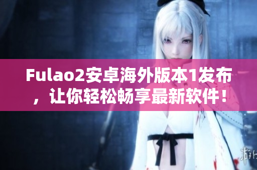Fulao2安卓海外版本1发布，让你轻松畅享最新软件！