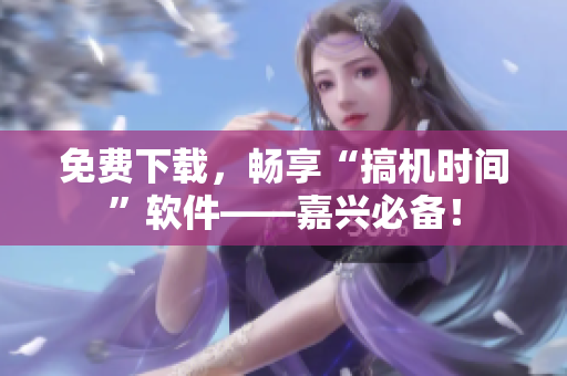 免费下载，畅享“搞机时间”软件——嘉兴必备！