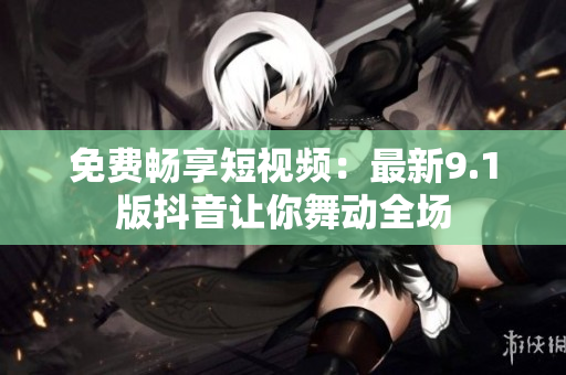 免费畅享短视频：最新9.1版抖音让你舞动全场