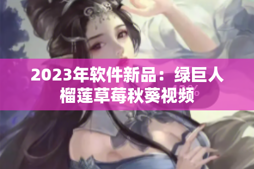 2023年软件新品：绿巨人榴莲草莓秋葵视频