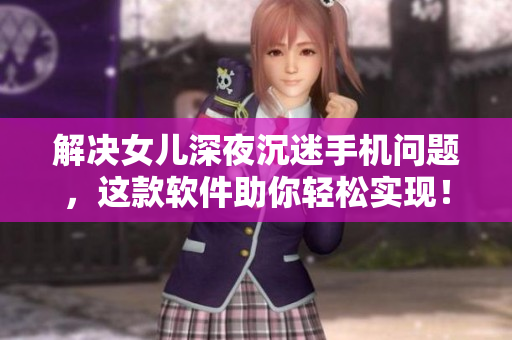 解决女儿深夜沉迷手机问题，这款软件助你轻松实现！