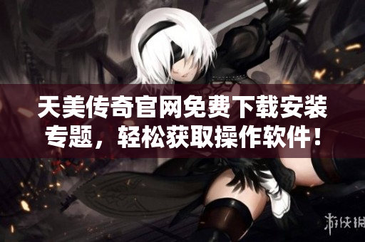 天美传奇官网免费下载安装专题，轻松获取操作软件！