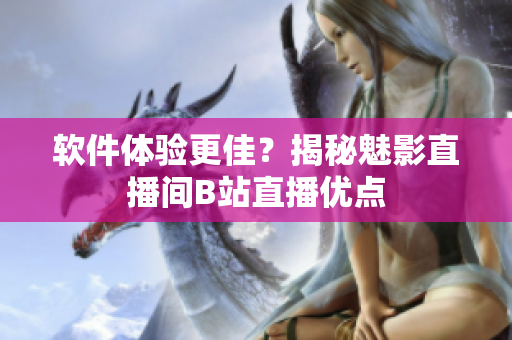 软件体验更佳？揭秘魅影直播间B站直播优点