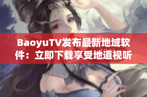 BaoyuTV发布最新地域软件：立即下载享受地道视听！