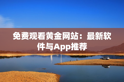 免费观看黄金网站：最新软件与App推荐
