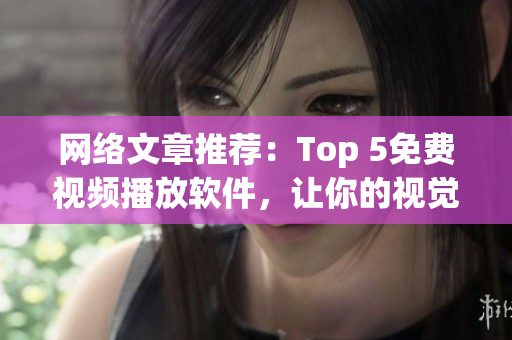 网络文章推荐：Top 5免费视频播放软件，让你的视觉盛宴无限扩展！