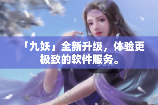 「九妖」全新升级，体验更极致的软件服务。