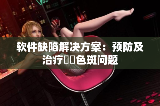 软件缺陷解决方案：预防及治疗卍卍色斑问题