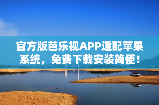 官方版芭乐视APP适配苹果系统，免费下载安装简便！