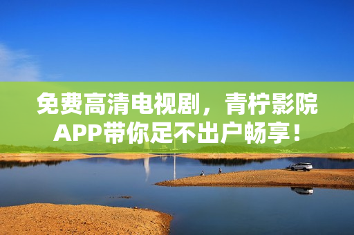 免费高清电视剧，青柠影院APP带你足不出户畅享！