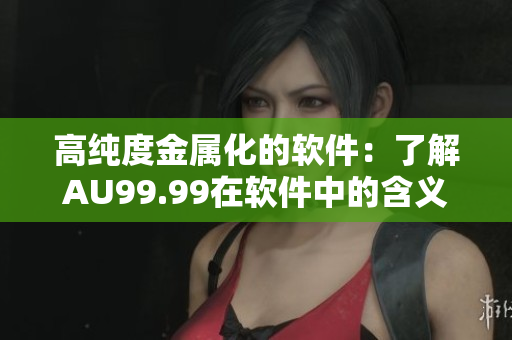 高纯度金属化的软件：了解AU99.99在软件中的含义