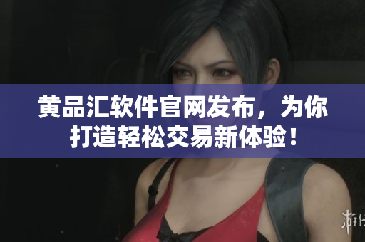 黄品汇软件官网发布，为你打造轻松交易新体验！