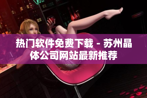 热门软件免费下载 - 苏州晶体公司网站最新推荐