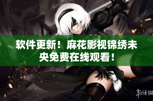 软件更新！麻花影视锦绣未央免费在线观看！