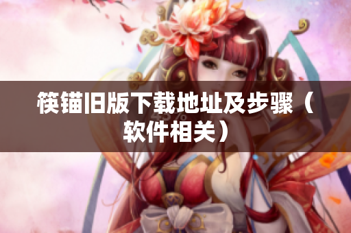 筷锚旧版下载地址及步骤（软件相关）