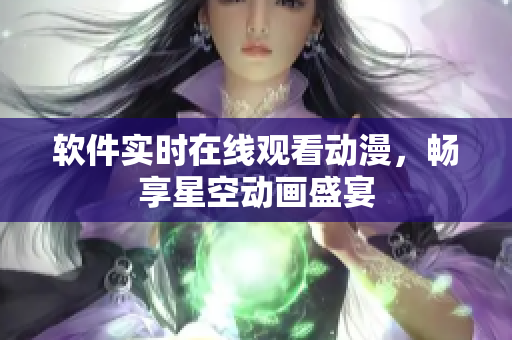 软件实时在线观看动漫，畅享星空动画盛宴