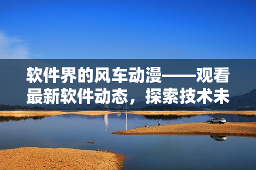 软件界的风车动漫——观看最新软件动态，探索技术未来