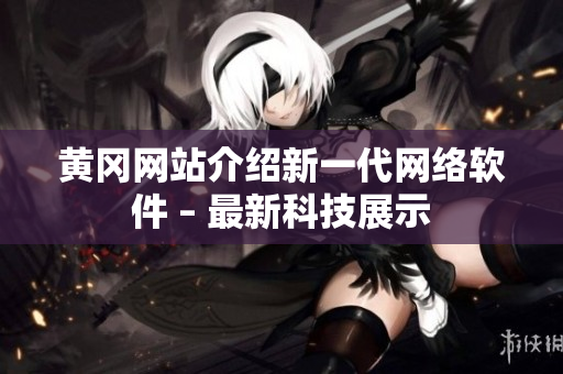 黄冈网站介绍新一代网络软件 – 最新科技展示