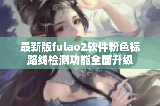最新版fulao2软件粉色标路线检测功能全面升级