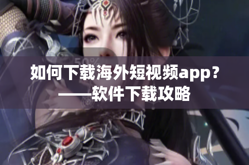 如何下载海外短视频app？——软件下载攻略