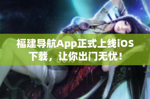 福建导航App正式上线iOS下载，让你出门无忧！