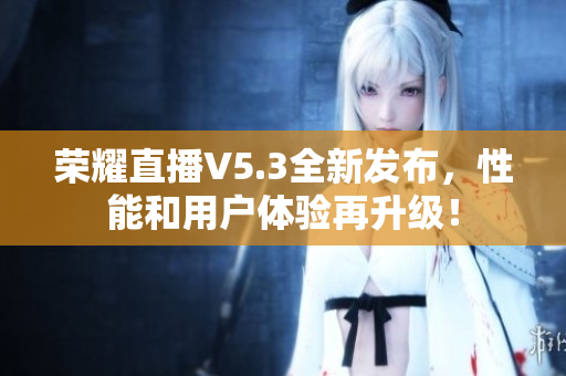 荣耀直播V5.3全新发布，性能和用户体验再升级！