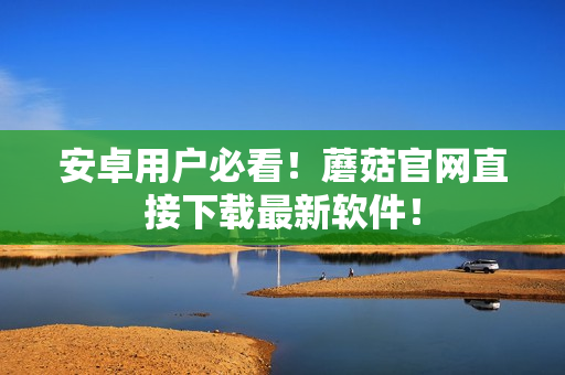 安卓用户必看！蘑菇官网直接下载最新软件！