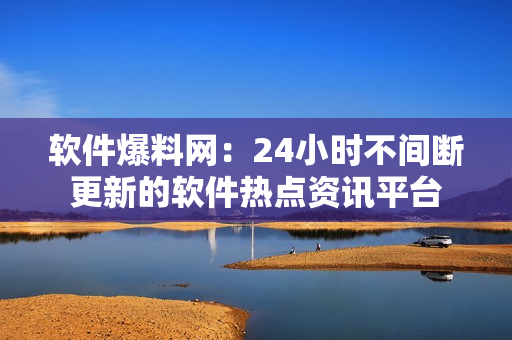软件爆料网：24小时不间断更新的软件热点资讯平台