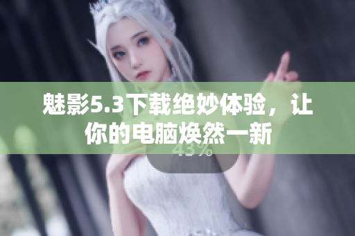 魅影5.3下载绝妙体验，让你的电脑焕然一新