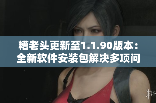 糟老头更新至1.1.90版本：全新软件安装包解决多项问题