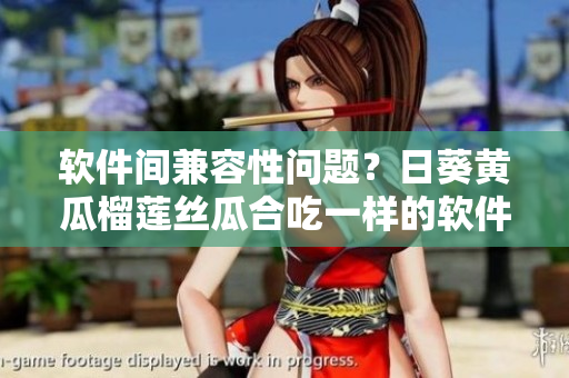 软件间兼容性问题？日葵黄瓜榴莲丝瓜合吃一样的软件会发生什么？