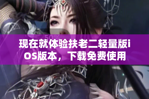 现在就体验扶老二轻量版iOS版本，下载免费使用