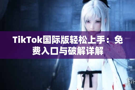 TikTok国际版轻松上手：免费入口与破解详解