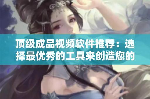 顶级成品视频软件推荐：选择最优秀的工具来创造您的视觉艺术