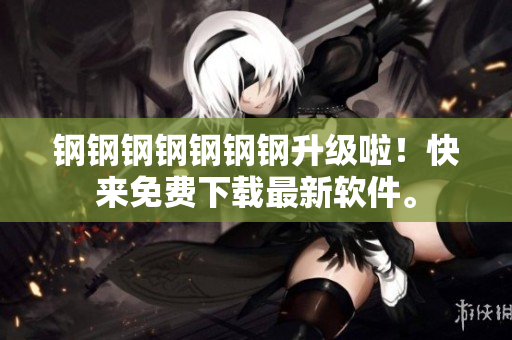 钢钢钢钢钢钢钢升级啦！快来免费下载最新软件。