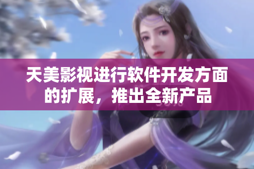 天美影视进行软件开发方面的扩展，推出全新产品