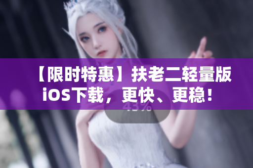 【限时特惠】扶老二轻量版iOS下载，更快、更稳！
