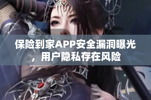 保险到家APP安全漏洞曝光，用户隐私存在风险