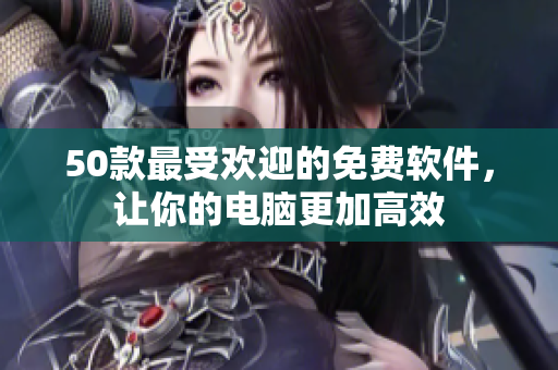 50款最受欢迎的免费软件，让你的电脑更加高效