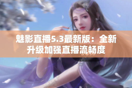 魅影直播5.3最新版：全新升级加强直播流畅度