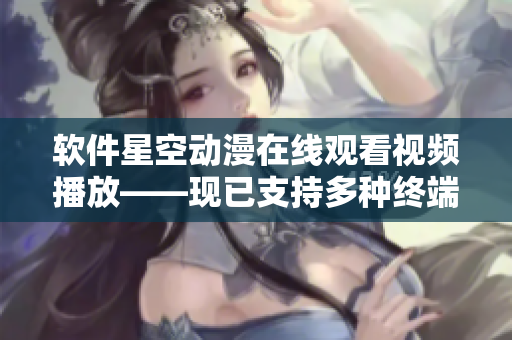 软件星空动漫在线观看视频播放——现已支持多种终端