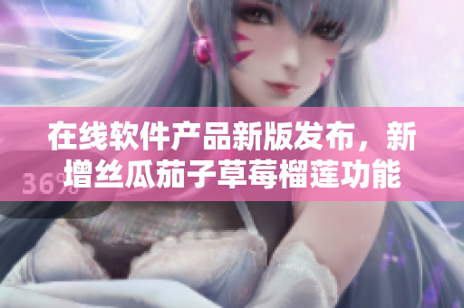 在线软件产品新版发布，新增丝瓜茄子草莓榴莲功能