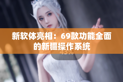 新软体亮相：69款功能全面的新疆操作系统