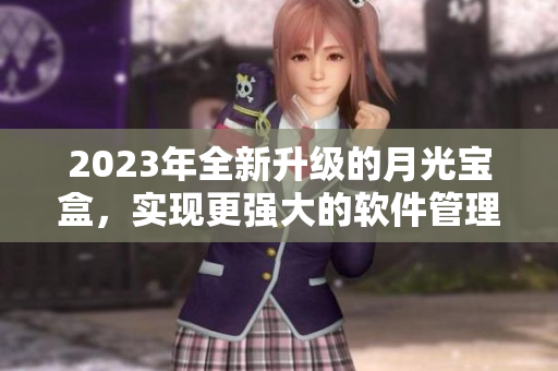 2023年全新升级的月光宝盒，实现更强大的软件管理功能