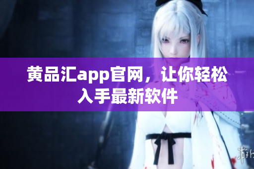 黄品汇app官网，让你轻松入手最新软件
