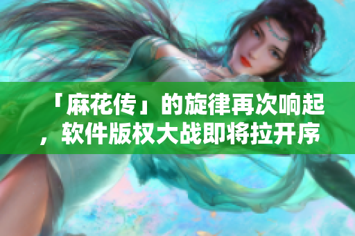 「麻花传」的旋律再次响起，软件版权大战即将拉开序幕