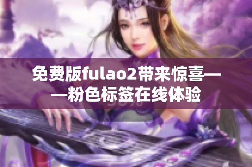 免费版fulao2带来惊喜——粉色标签在线体验
